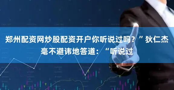 郑州配资网炒股配资开户你听说过吗？”狄仁杰毫不避讳地答道：“听说过